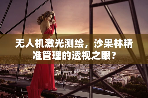 无人机激光测绘，沙果林精准管理的透视之眼？