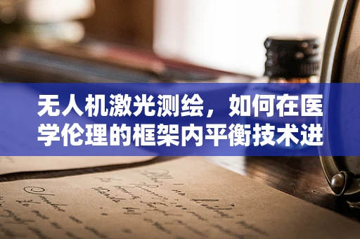 无人机激光测绘，如何在医学伦理的框架内平衡技术进步与隐私保护？