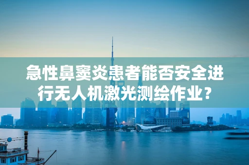 急性鼻窦炎患者能否安全进行无人机激光测绘作业？