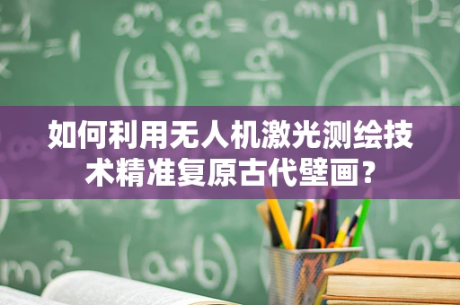 如何利用无人机激光测绘技术精准复原古代壁画？