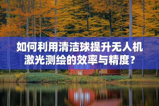 如何利用清洁球提升无人机激光测绘的效率与精度？