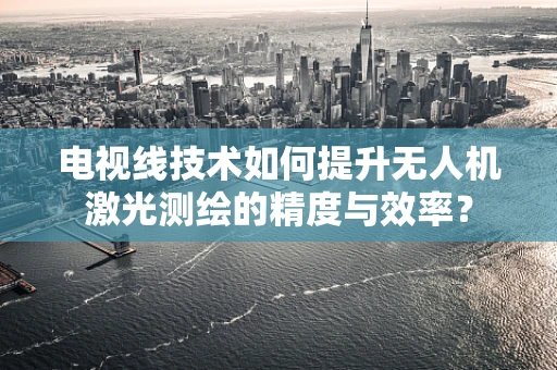 电视线技术如何提升无人机激光测绘的精度与效率？