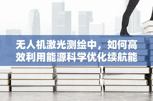 无人机激光测绘中，如何高效利用能源科学优化续航能力？