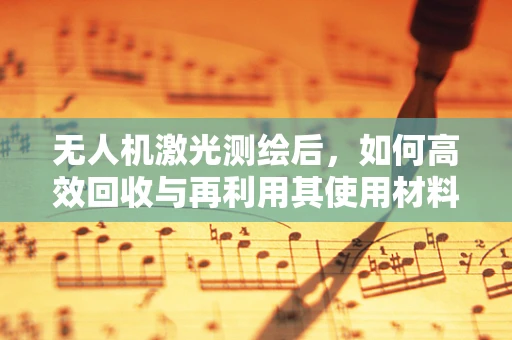 无人机激光测绘后，如何高效回收与再利用其使用材料？
