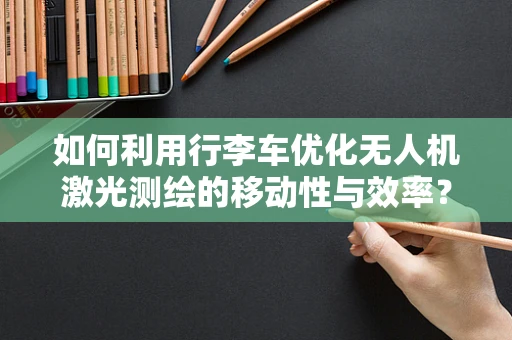 如何利用行李车优化无人机激光测绘的移动性与效率？