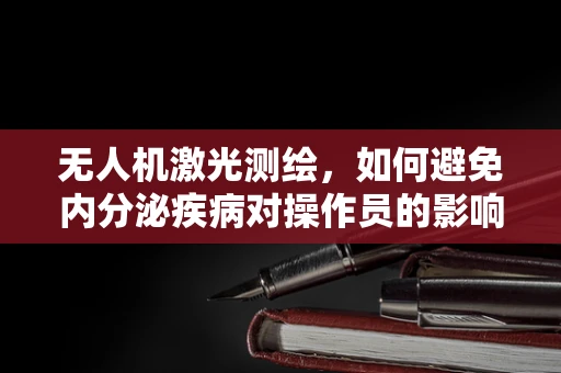 无人机激光测绘，如何避免内分泌疾病对操作员的影响？
