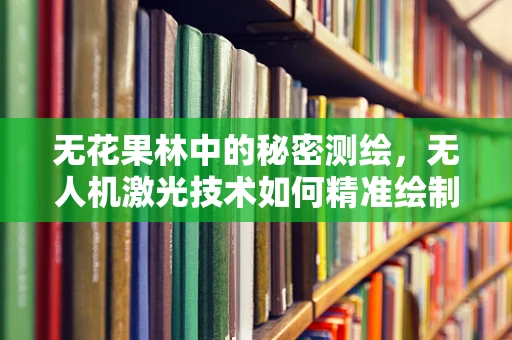 无花果林中的秘密测绘，无人机激光技术如何精准绘制？