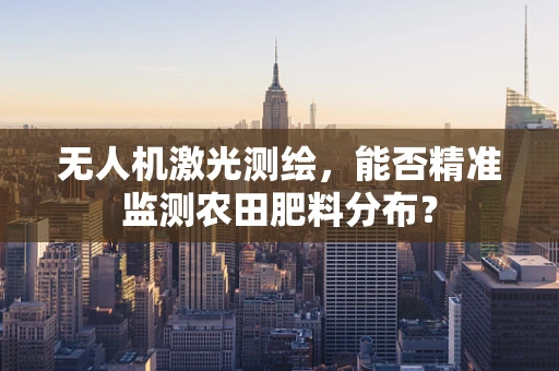 无人机激光测绘，能否精准监测农田肥料分布？