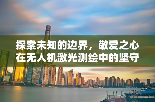 探索未知的边界，敬爱之心在无人机激光测绘中的坚守