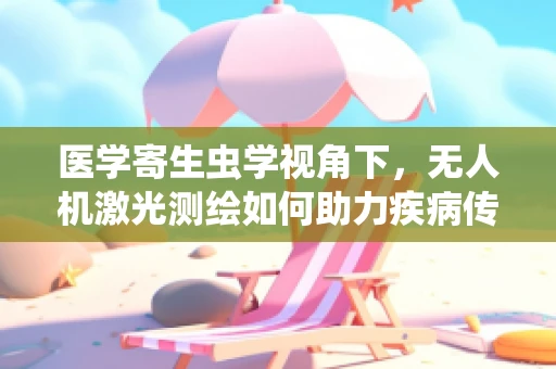 医学寄生虫学视角下，无人机激光测绘如何助力疾病传播研究？