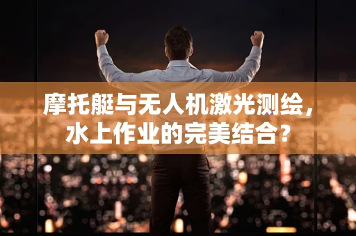 摩托艇与无人机激光测绘，水上作业的完美结合？