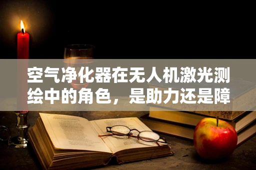 空气净化器在无人机激光测绘中的角色，是助力还是障碍？