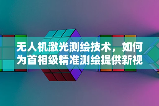 无人机激光测绘技术，如何为首相级精准测绘提供新视角？