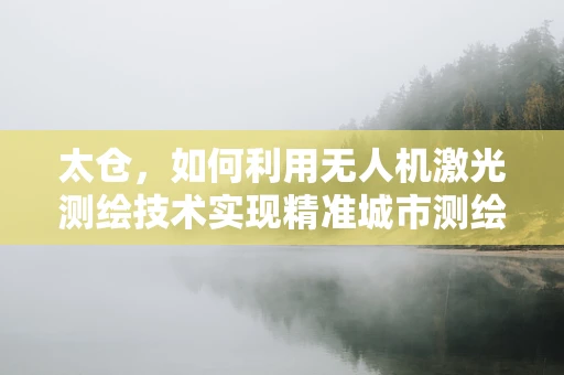 太仓，如何利用无人机激光测绘技术实现精准城市测绘？