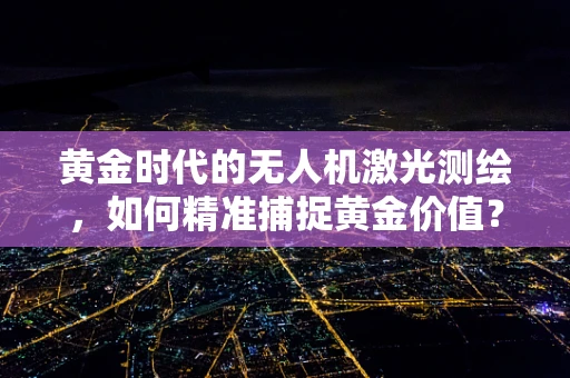 黄金时代的无人机激光测绘，如何精准捕捉黄金价值？