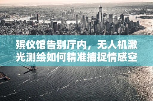 殡仪馆告别厅内，无人机激光测绘如何精准捕捉情感空间？