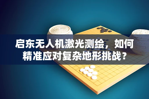 启东无人机激光测绘，如何精准应对复杂地形挑战？