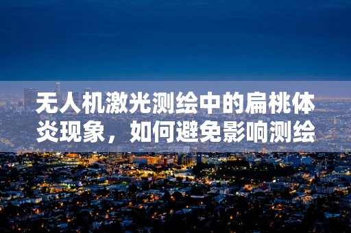 无人机激光测绘中的扁桃体炎现象，如何避免影响测绘精度？