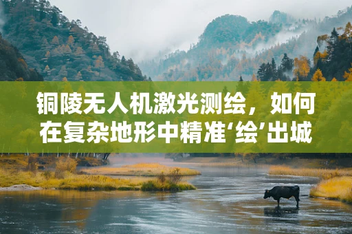 铜陵无人机激光测绘，如何在复杂地形中精准‘绘’出城市轮廓？