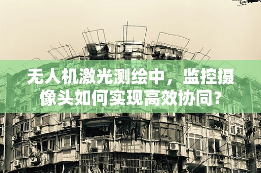 无人机激光测绘中，监控摄像头如何实现高效协同？