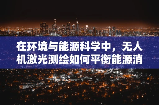 在环境与能源科学中，无人机激光测绘如何平衡能源消耗与测绘精度？