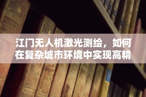 江门无人机激光测绘，如何在复杂城市环境中实现高精度测绘？