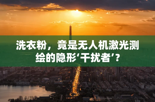 洗衣粉，竟是无人机激光测绘的隐形‘干扰者’？