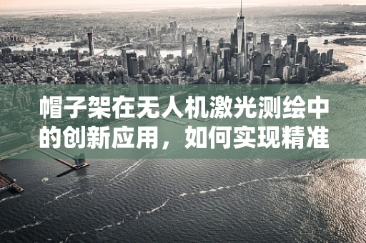 帽子架在无人机激光测绘中的创新应用，如何实现精准定位与稳定承载？