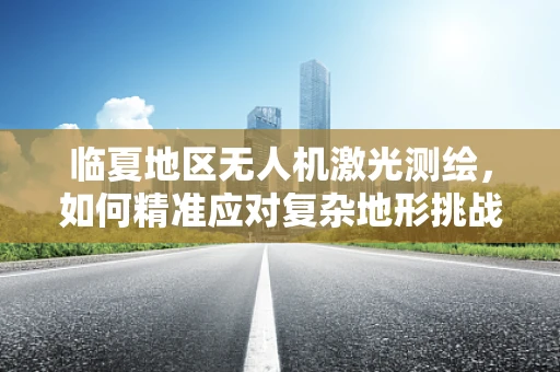 临夏地区无人机激光测绘，如何精准应对复杂地形挑战？
