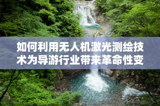 如何利用无人机激光测绘技术为导游行业带来革命性变革？
