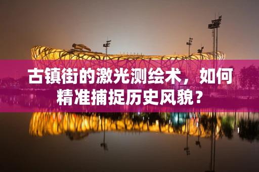 古镇街的激光测绘术，如何精准捕捉历史风貌？