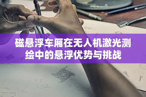 磁悬浮车厢在无人机激光测绘中的悬浮优势与挑战