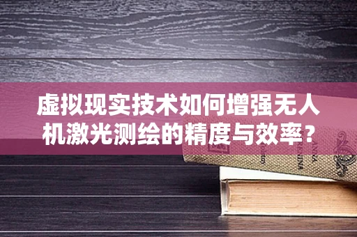 虚拟现实技术如何增强无人机激光测绘的精度与效率？