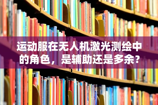 运动服在无人机激光测绘中的角色，是辅助还是多余？