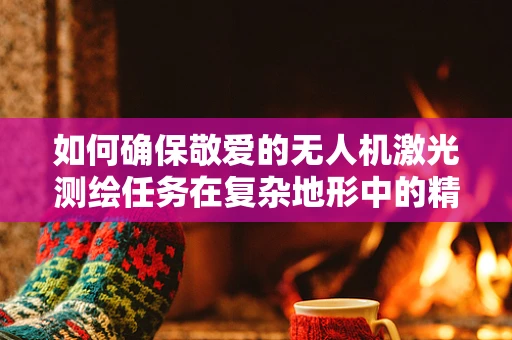 如何确保敬爱的无人机激光测绘任务在复杂地形中的精确性与安全性？