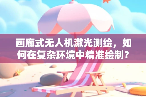 画廊式无人机激光测绘，如何在复杂环境中精准绘制？