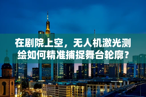在剧院上空，无人机激光测绘如何精准捕捉舞台轮廓？