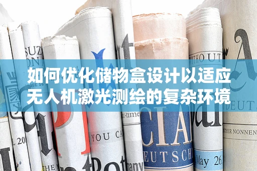 如何优化储物盒设计以适应无人机激光测绘的复杂环境？