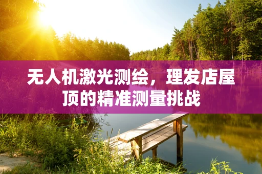 无人机激光测绘，理发店屋顶的精准测量挑战