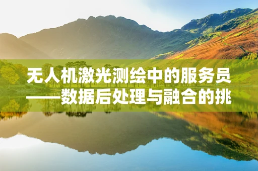 无人机激光测绘中的服务员——数据后处理与融合的挑战