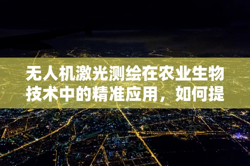 无人机激光测绘在农业生物技术中的精准应用，如何提升作物监测精度？