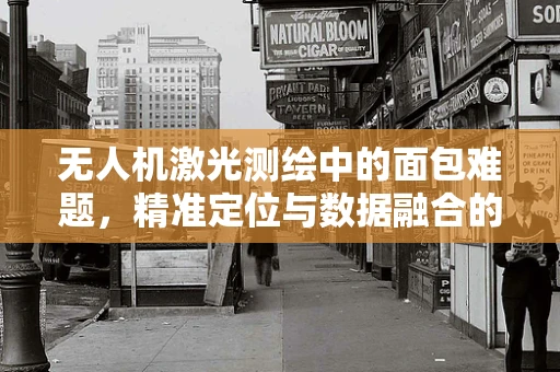 无人机激光测绘中的面包难题，精准定位与数据融合的微妙平衡