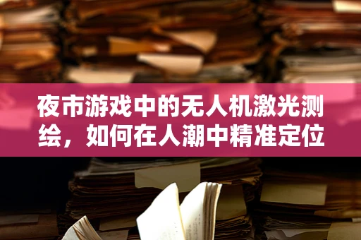 夜市游戏中的无人机激光测绘，如何在人潮中精准定位摊位？