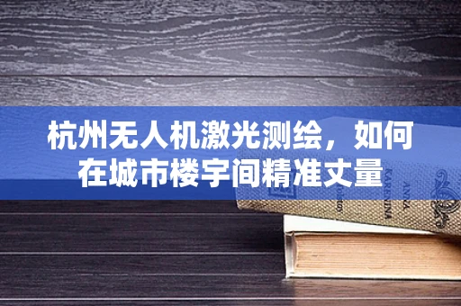 杭州无人机激光测绘，如何在城市楼宇间精准丈量