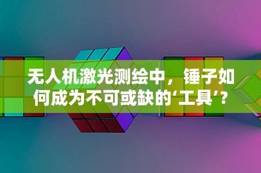 无人机激光测绘中，锤子如何成为不可或缺的‘工具’？