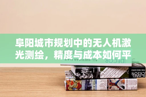 阜阳城市规划中的无人机激光测绘，精度与成本如何平衡？