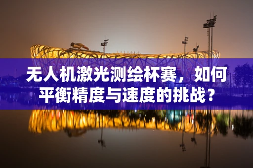无人机激光测绘杯赛，如何平衡精度与速度的挑战？