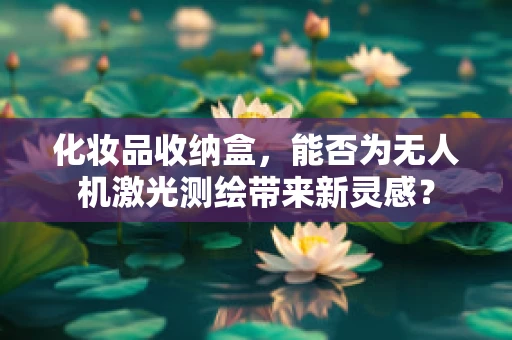化妆品收纳盒，能否为无人机激光测绘带来新灵感？
