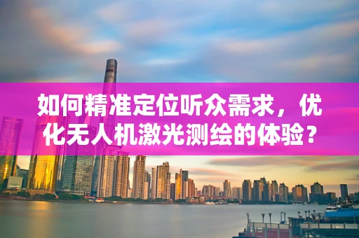 如何精准定位听众需求，优化无人机激光测绘的体验？