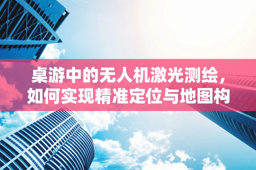 桌游中的无人机激光测绘，如何实现精准定位与地图构建？
